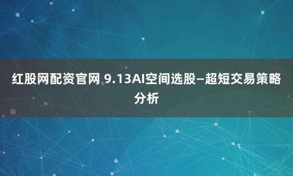 红股网配资官网 9.13AI空间选股—超短交易策略分析