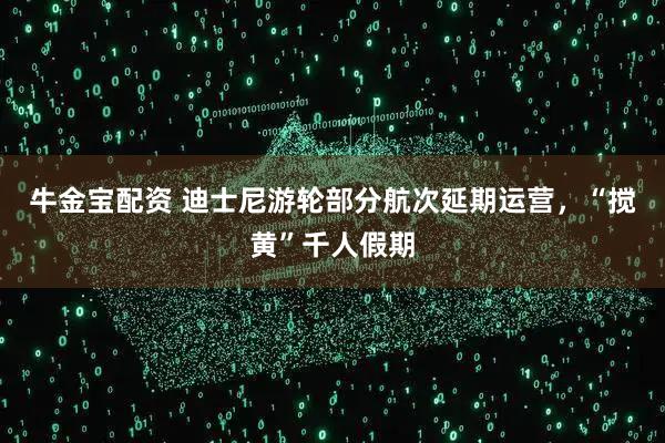 牛金宝配资 迪士尼游轮部分航次延期运营，“搅黄”千人假期