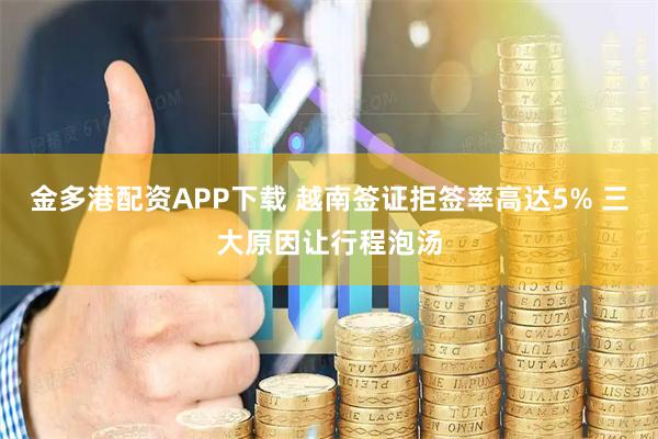 金多港配资APP下载 越南签证拒签率高达5% 三大原因让行程泡汤
