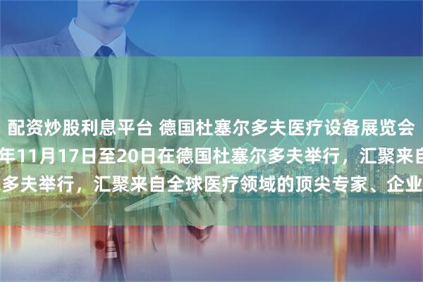配资炒股利息平台 德国杜塞尔多夫医疗设备展览会MEDICA将于2025年11月17日至20日在德国杜塞尔多夫举行，汇聚来自全球医疗领域的顶尖专家、企业与行业决策者