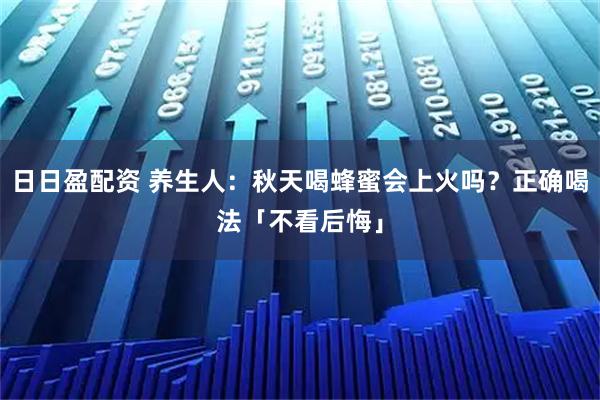 日日盈配资 养生人：秋天喝蜂蜜会上火吗？正确喝法「不看后悔」