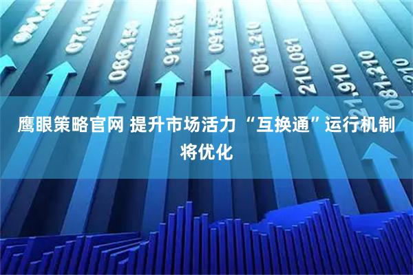 鹰眼策略官网 提升市场活力 “互换通”运行机制将优化