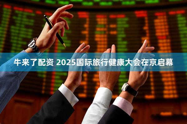 牛来了配资 2025国际旅行健康大会在京启幕