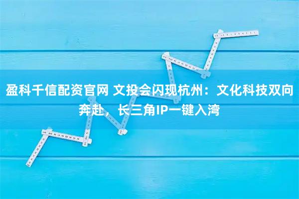 盈科千信配资官网 文投会闪现杭州：文化科技双向奔赴，长三角IP一键入湾