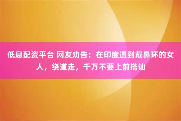 低息配资平台 网友劝告：在印度遇到戴鼻环的女人，绕道走，千万不要上前搭讪