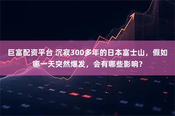 巨富配资平台 沉寂300多年的日本富士山，假如哪一天突然爆发，会有哪些影响？