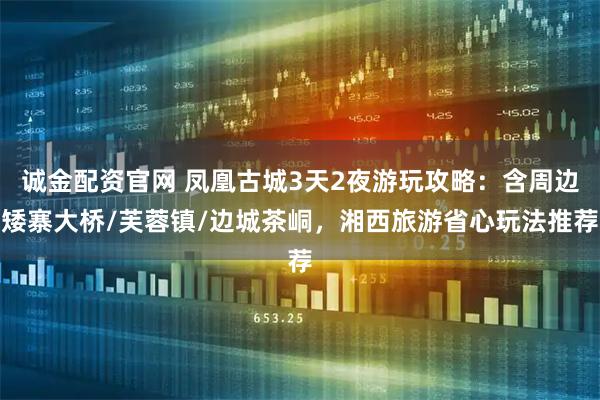 诚金配资官网 凤凰古城3天2夜游玩攻略：含周边矮寨大桥/芙蓉镇/边城茶峒，湘西旅游省心玩法推荐