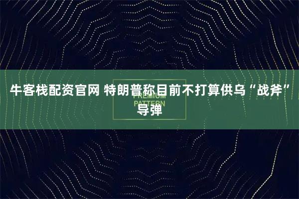 牛客栈配资官网 特朗普称目前不打算供乌“战斧”导弹