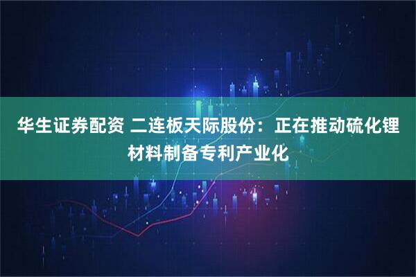 华生证券配资 二连板天际股份：正在推动硫化锂材料制备专利产业化