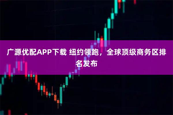 广源优配APP下载 纽约领跑，全球顶级商务区排名发布