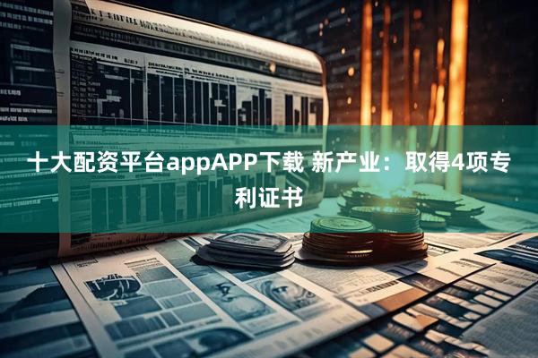 十大配资平台appAPP下载 新产业：取得4项专利证书