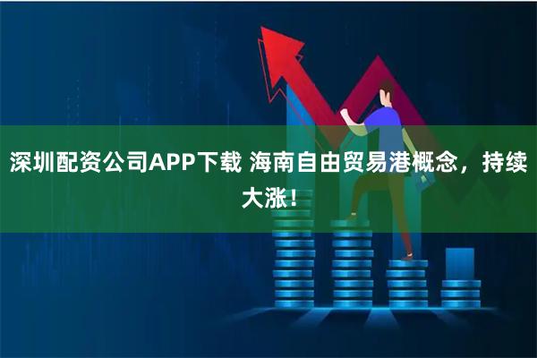 深圳配资公司APP下载 海南自由贸易港概念，持续大涨！