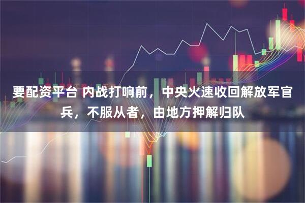 要配资平台 内战打响前，中央火速收回解放军官兵，不服从者，由地方押解归队
