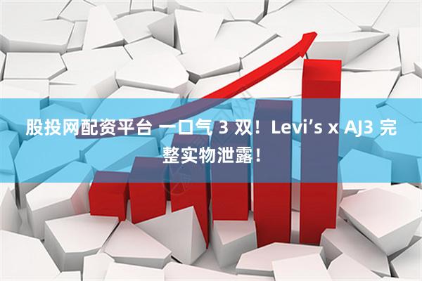 股投网配资平台 一口气 3 双！Levi’s x AJ3 完整实物泄露！