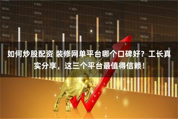 如何炒股配资 装修网单平台哪个口碑好？工长真实分享，这三个平台最值得信赖！