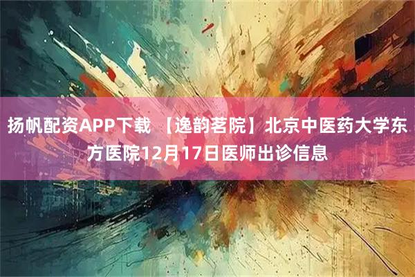 扬帆配资APP下载 【逸韵茗院】北京中医药大学东方医院12月17日医师出诊信息