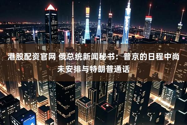 港股配资官网 俄总统新闻秘书：普京的日程中尚未安排与特朗普通话
