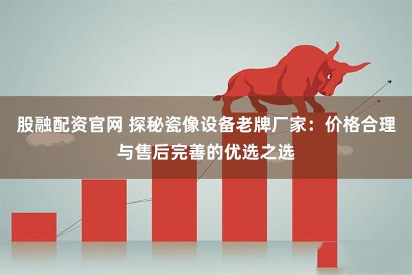 股融配资官网 探秘瓷像设备老牌厂家：价格合理与售后完善的优选之选