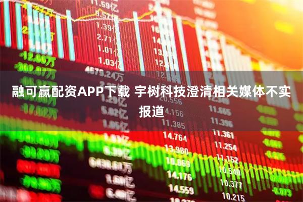 融可赢配资APP下载 宇树科技澄清相关媒体不实报道
