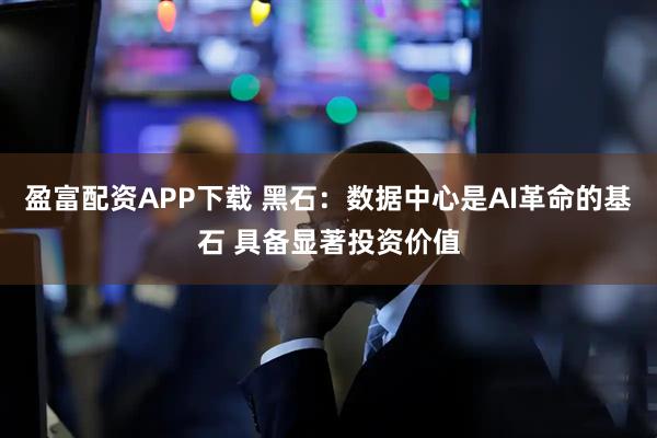 盈富配资APP下载 黑石：数据中心是AI革命的基石 具备显著投资价值