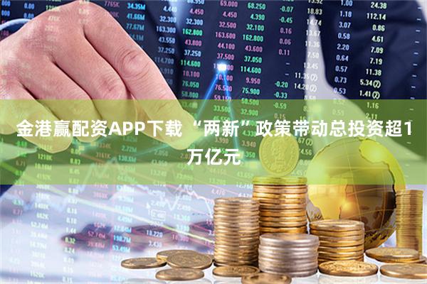 金港赢配资APP下载 “两新”政策带动总投资超1万亿元
