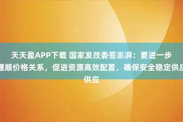天天盈APP下载 国家发改委答澎湃：要进一步理顺价格关系，促进资源高效配置，确保安全稳定供应