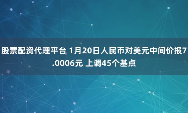 股票配资代理平台 1月20日人民币对美元中间价报7.0006元 上调45个基点