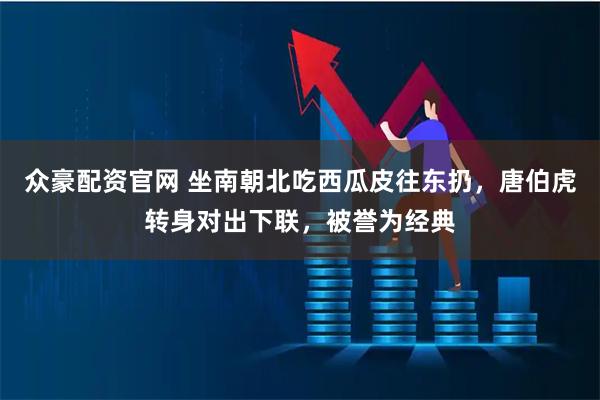 众豪配资官网 坐南朝北吃西瓜皮往东扔，唐伯虎转身对出下联，被誉为经典