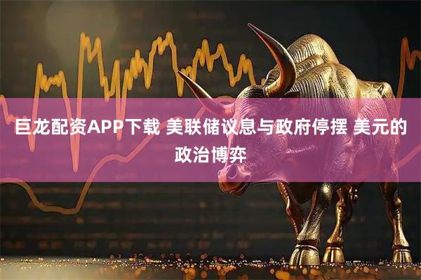 巨龙配资APP下载 美联储议息与政府停摆 美元的政治博弈