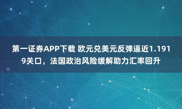 第一证券APP下载 欧元兑美元反弹逼近1.1919关口，法国政治风险缓解助力汇率回升