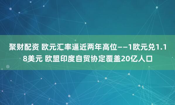 聚财配资 欧元汇率逼近两年高位——1欧元兑1.18美元 欧盟印度自贸协定覆盖20亿人口