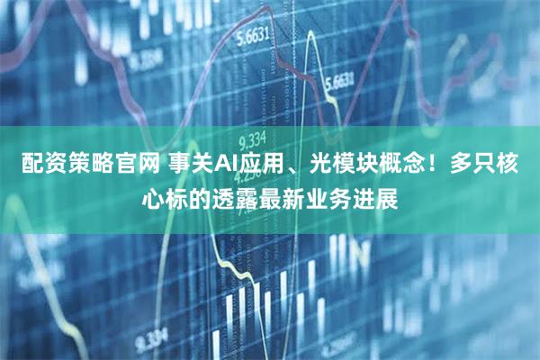 配资策略官网 事关AI应用、光模块概念！多只核心标的透露最新业务进展