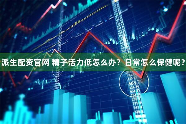 派生配资官网 精子活力低怎么办？日常怎么保健呢？