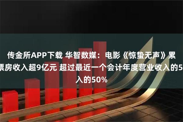 传金所APP下载 华智数媒:电影《惊蛰无声》累计票房收入超9亿元 超过最近一个会计年度营业收入的50%