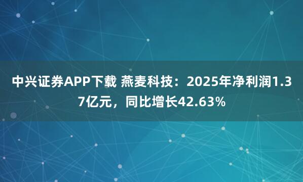 中兴证券APP下载 燕麦科技：2025年净利润1.37亿元，同比增长42.63%