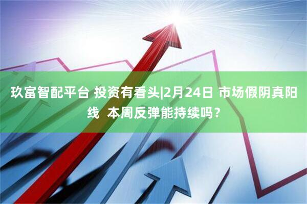 玖富智配平台 投资有看头|2月24日 市场假阴真阳线 本周反弹能持续吗?