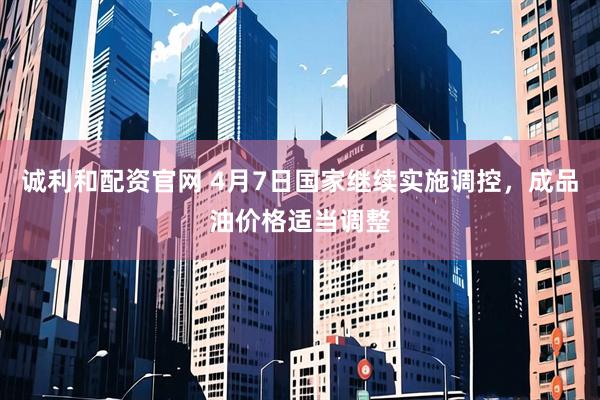 诚利和配资官网 4月7日国家继续实施调控，成品油价格适当调整