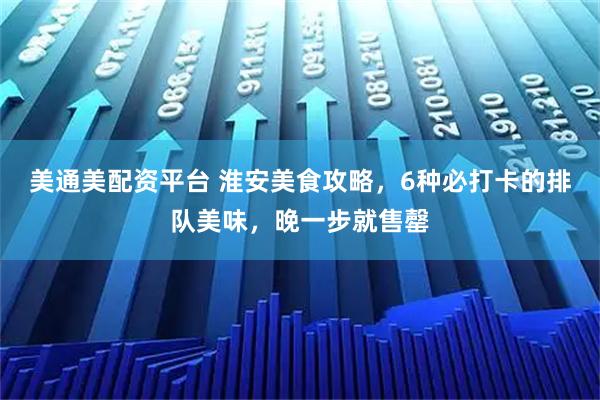 美通美配资平台 淮安美食攻略，6种必打卡的排队美味，晚一步就售罄