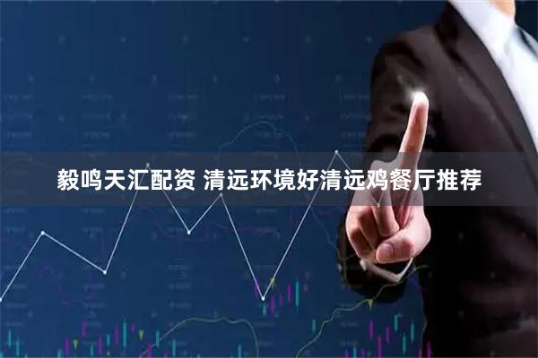 毅鸣天汇配资 清远环境好清远鸡餐厅推荐