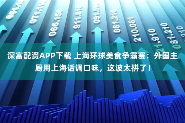 深富配资APP下载 上海环球美食争霸赛：外国主厨用上海话调口味，这波太拼了！