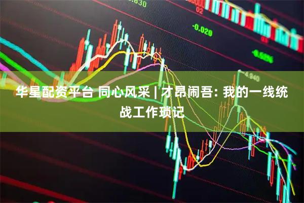 华星配资平台 同心风采 | 才昂闹吾: 我的一线统战工作琐记