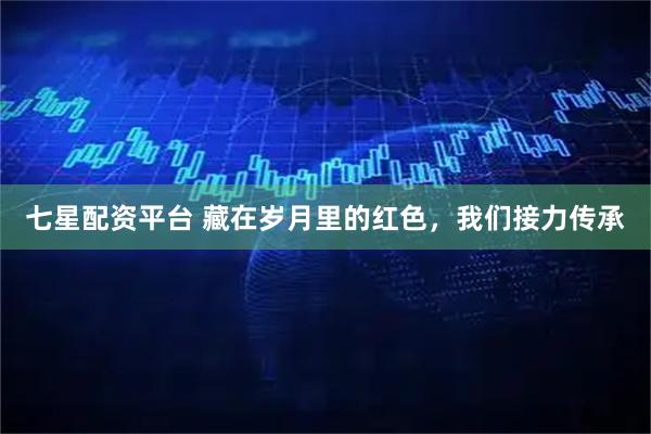 七星配资平台 藏在岁月里的红色，我们接力传承