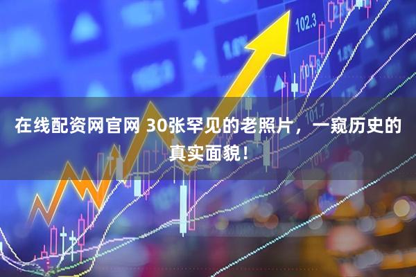 在线配资网官网 30张罕见的老照片，一窥历史的真实面貌！