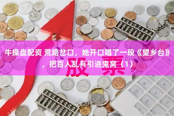 牛操盘配资 荒路岔口，她开口唱了一段《望乡台》，把百人乱兵引进鬼窝（1）
